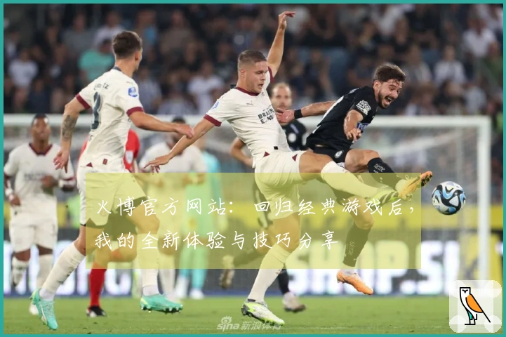 火博官方网站：回归经典游戏后，我的全新体验与技巧分享