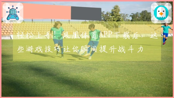 轻松上手！凤凰体育APP下载后，这些游戏技巧让你瞬间提升战斗力