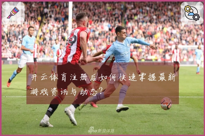开云体育注册后如何快速掌握最新游戏资讯与动态?