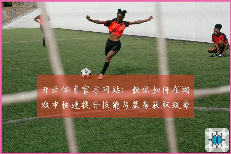 开云体育官方网站：教你如何在游戏中快速提升技能与装备获取效率