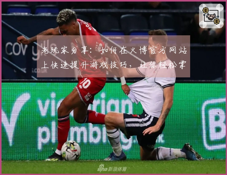 老玩家分享：如何在火博官方网站上快速提升游戏技巧，让你轻松掌握新玩法