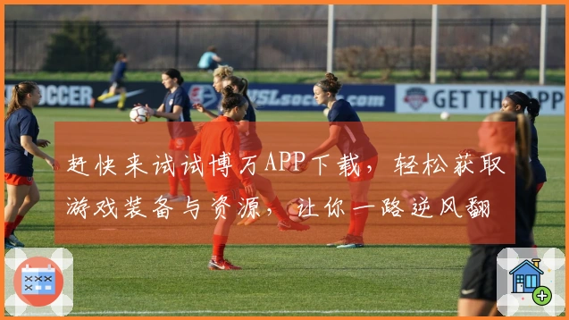 赶快来试试博万APP下载，轻松获取游戏装备与资源，让你一路逆风翻盘！