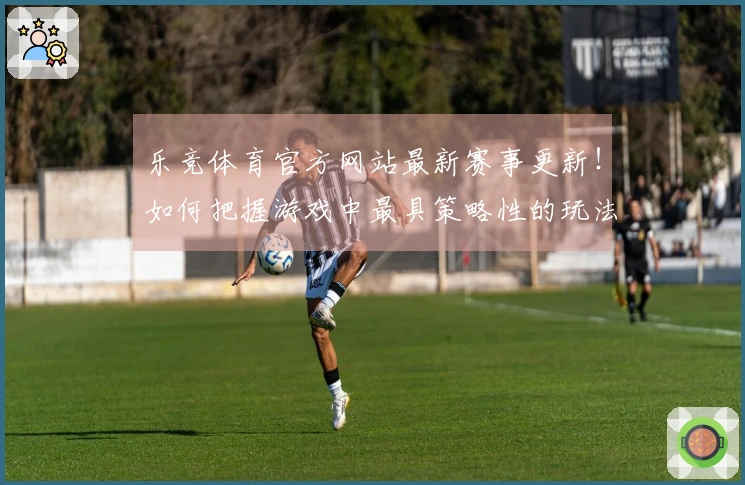 乐竞体育官方网站最新赛事更新！如何把握游戏中最具策略性的玩法技巧
