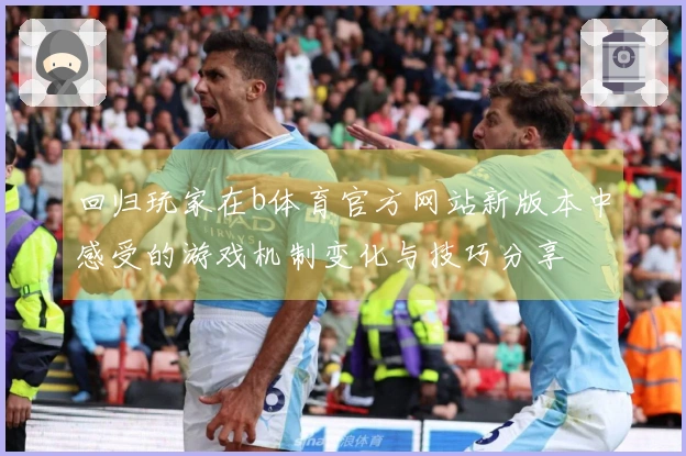 回归玩家在b体育官方网站新版本中感受的游戏机制变化与技巧分享