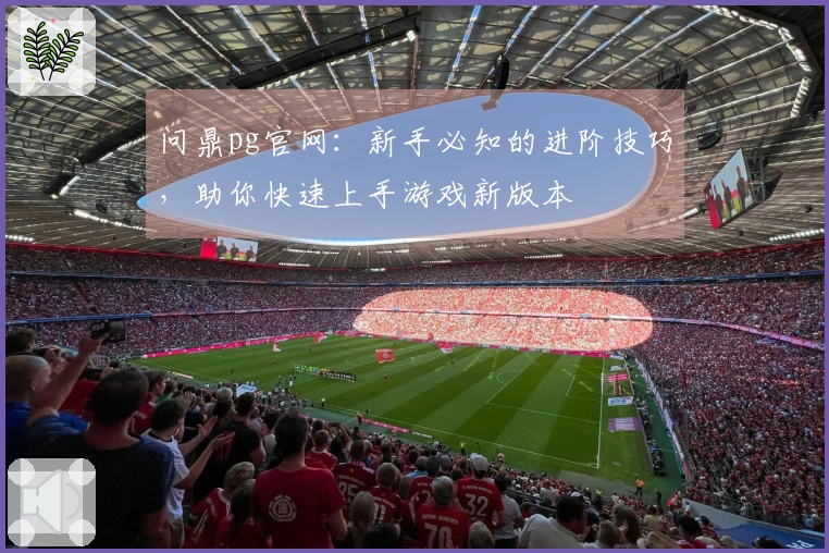 问鼎pg官网：新手必知的进阶技巧，助你快速上手游戏新版本