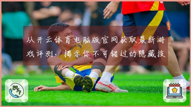 从开云体育电脑版官网获取最新游戏评测，揭示你不可错过的隐藏技巧！