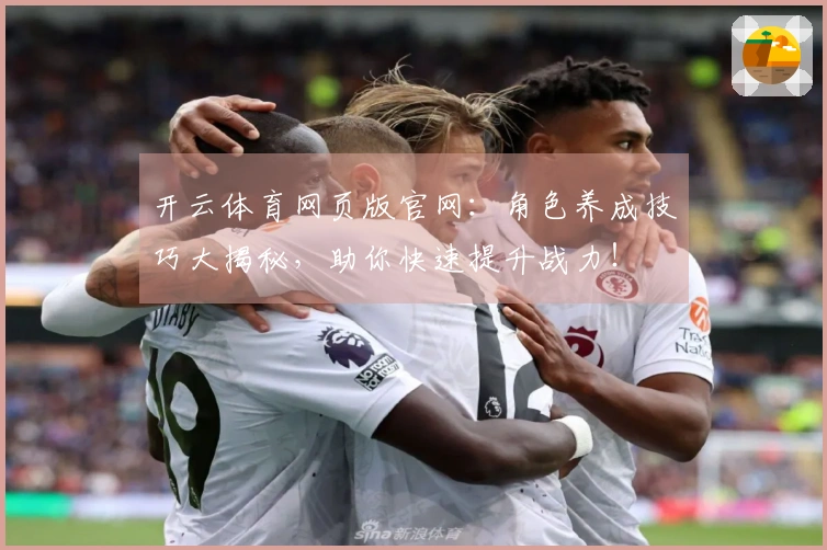 开云体育网页版官网：角色养成技巧大揭秘，助你快速提升战力！