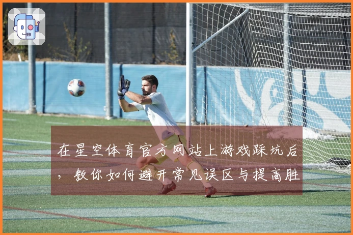在星空体育官方网站上游戏踩坑后，教你如何避开常见误区与提高胜率