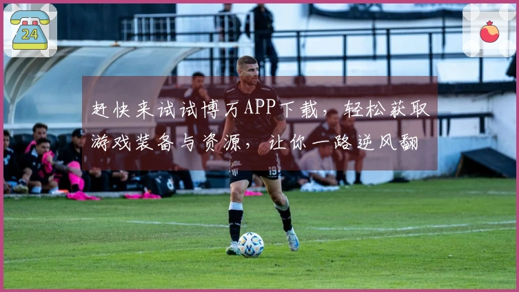 赶快来试试博万APP下载，轻松获取游戏装备与资源，让你一路逆风翻盘！