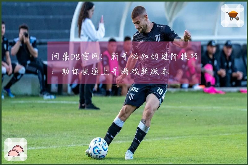 问鼎pg官网：新手必知的进阶技巧，助你快速上手游戏新版本
