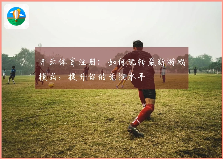 开云体育注册：如何玩转最新游戏模式，提升你的竞技水平