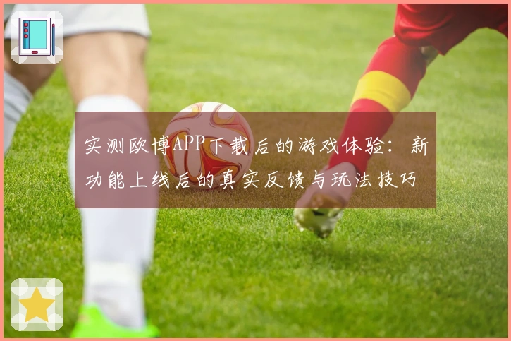实测欧博APP下载后的游戏体验：新功能上线后的真实反馈与玩法技巧