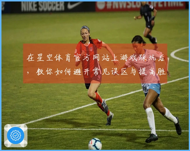 在星空体育官方网站上游戏踩坑后，教你如何避开常见误区与提高胜率