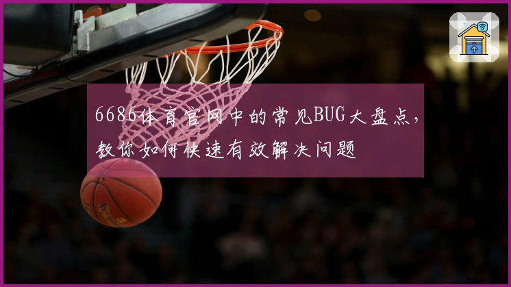 6686体育官网中的常见BUG大盘点，教你如何快速有效解决问题