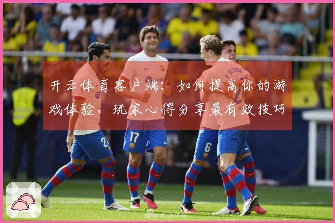 开云体育客户端:如何提高你的游戏体验,玩家心得分享最有效技巧
