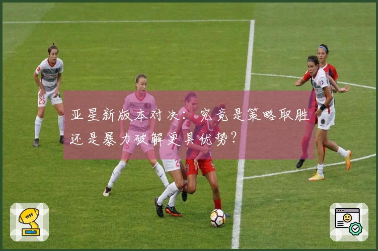 亚星新版本对决：究竟是策略取胜还是暴力破解更具优势？