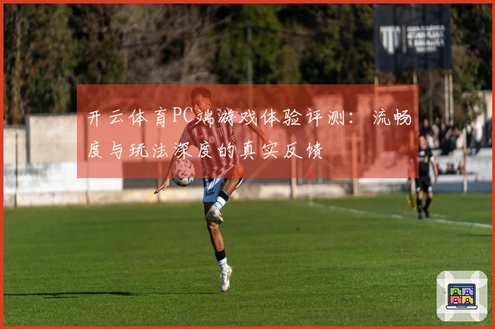 开云体育PC端游戏体验评测：流畅度与玩法深度的真实反馈