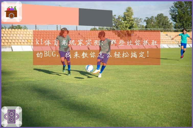 k1体育老玩家实测：那些让你抓狂的BUG，我来教你怎么轻松搞定！