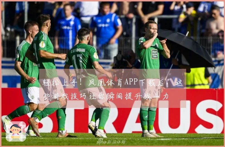 轻松上手！凤凰体育APP下载后，这些游戏技巧让你瞬间提升战斗力