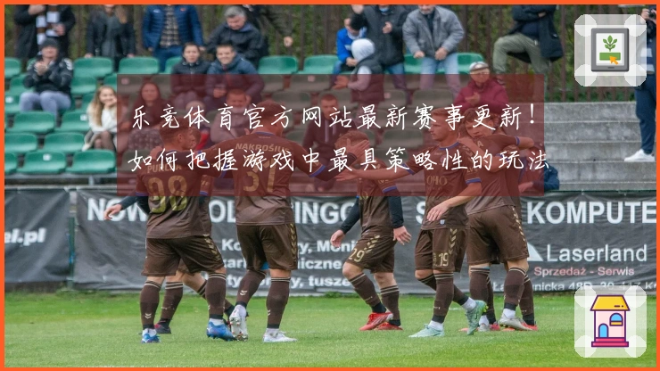 乐竞体育官方网站最新赛事更新！如何把握游戏中最具策略性的玩法技巧