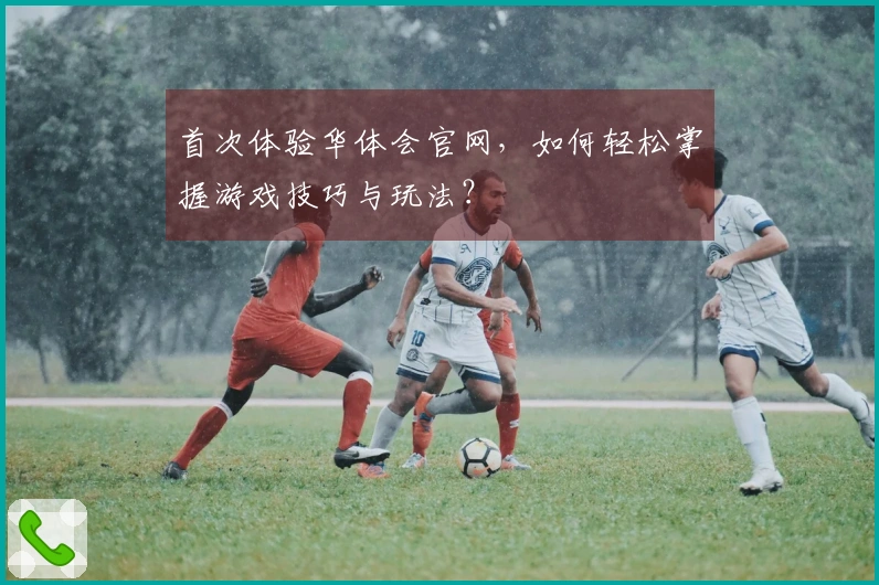 首次体验华体会官网，如何轻松掌握游戏技巧与玩法？