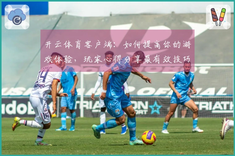 开云体育客户端：如何提高你的游戏体验，玩家心得分享最有效技巧