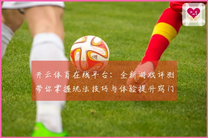 开云体育在线平台：全新游戏评测带你掌握玩法技巧与体验提升窍门
